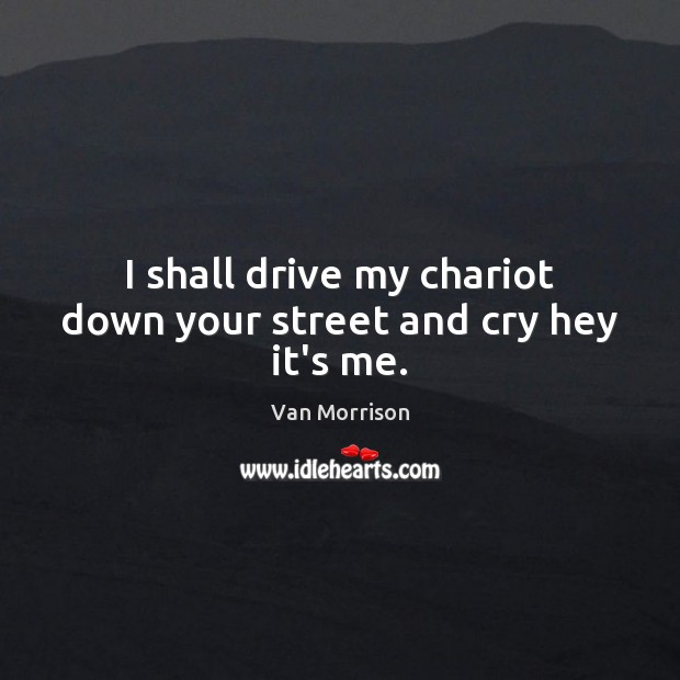 I shall drive my chariot down your street and cry hey it’s me. Van Morrison Picture Quote