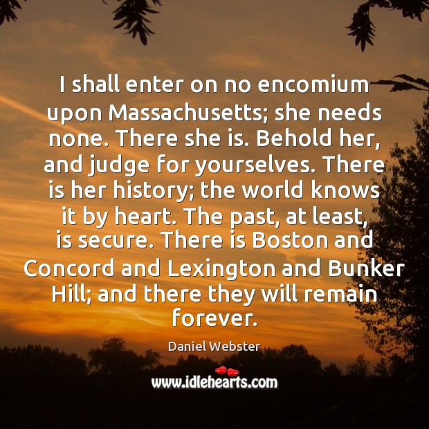 I shall enter on no encomium upon Massachusetts; she needs none. There Daniel Webster Picture Quote