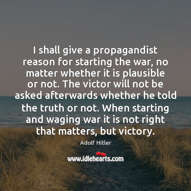 I shall give a propagandist reason for starting the war, no matter Adolf Hitler Picture Quote