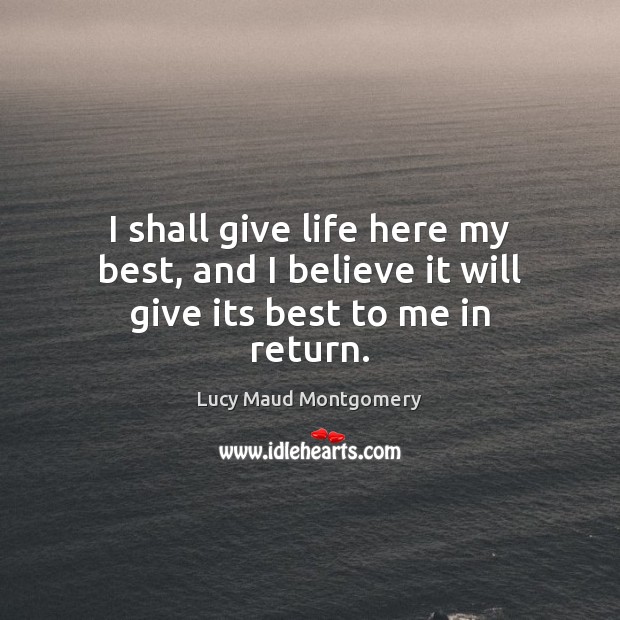 I shall give life here my best, and I believe it will give its best to me in return. Lucy Maud Montgomery Picture Quote