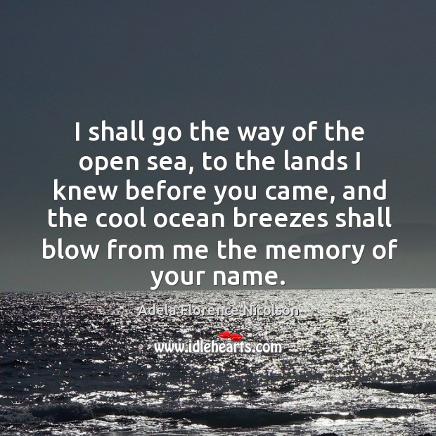 I shall go the way of the open sea, to the lands I knew before you came Adela Florence Nicolson Picture Quote