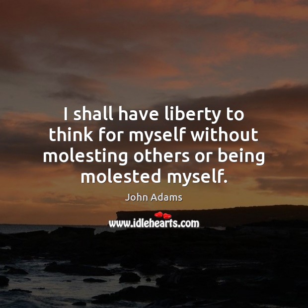 I shall have liberty to think for myself without molesting others or John Adams Picture Quote