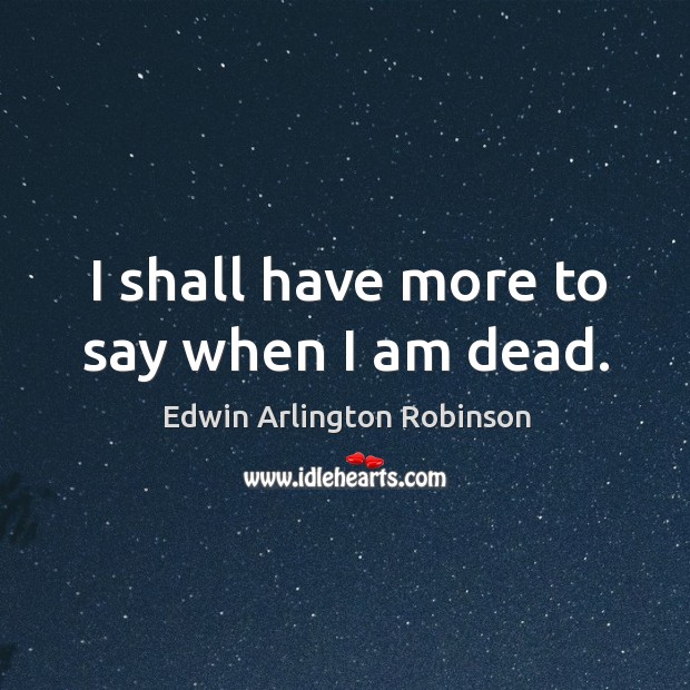 I shall have more to say when I am dead. Edwin Arlington Robinson Picture Quote