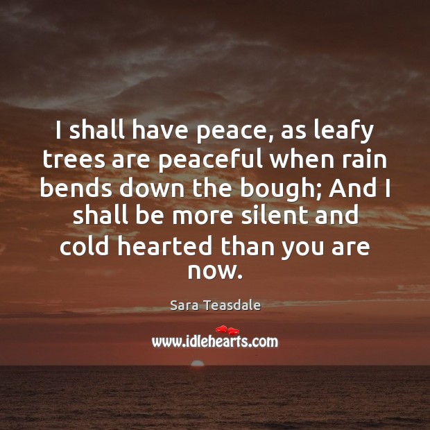 I shall have peace, as leafy trees are peaceful when rain bends Sara Teasdale Picture Quote