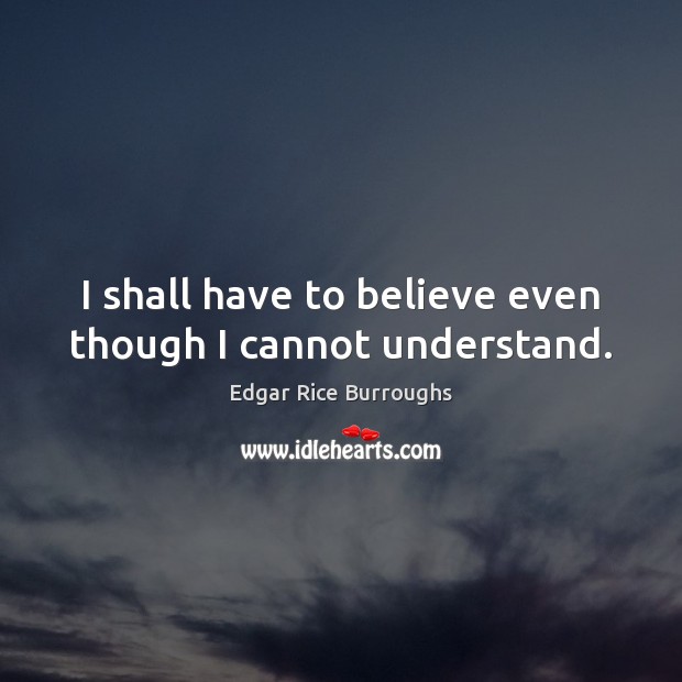 I shall have to believe even though I cannot understand. Edgar Rice Burroughs Picture Quote