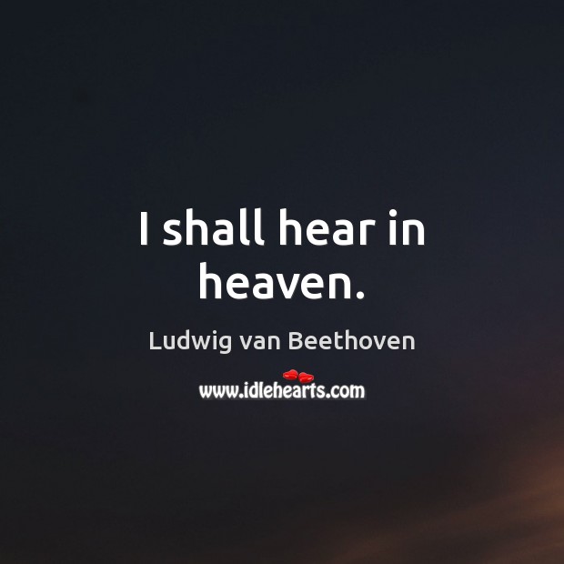 I shall hear in heaven. Ludwig van Beethoven Picture Quote