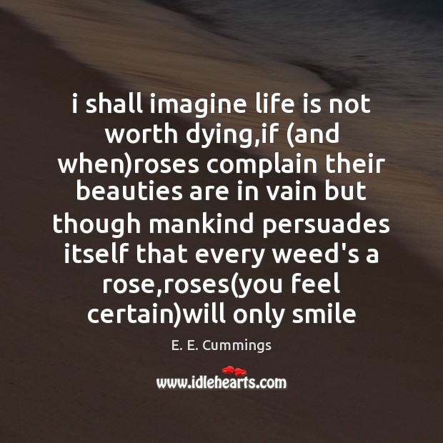 I shall imagine life is not worth dying,if (and when)roses E. E. Cummings Picture Quote