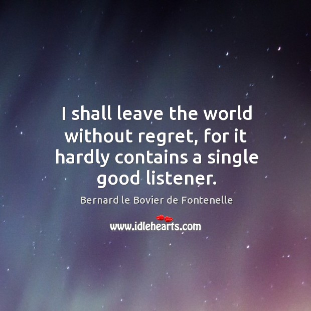I shall leave the world without regret, for it hardly contains a single good listener. Bernard le Bovier de Fontenelle Picture Quote