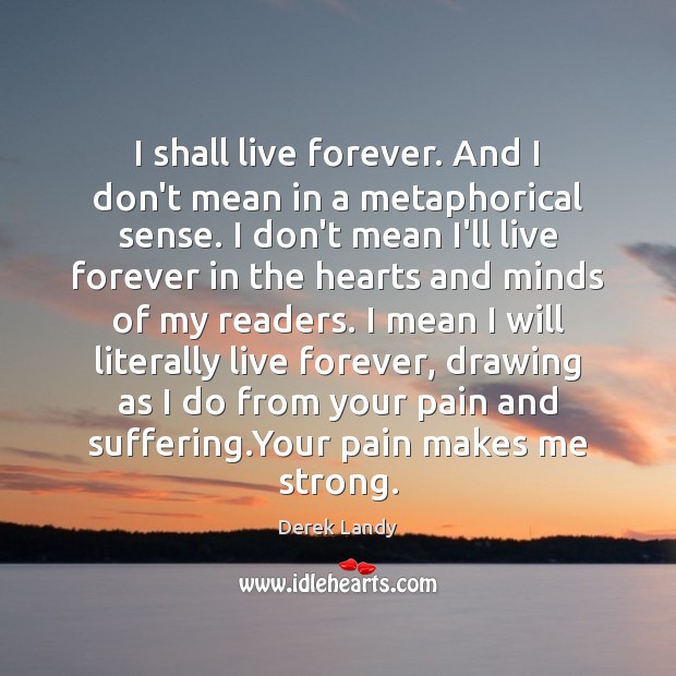 I shall live forever. And I don’t mean in a metaphorical sense. Derek Landy Picture Quote