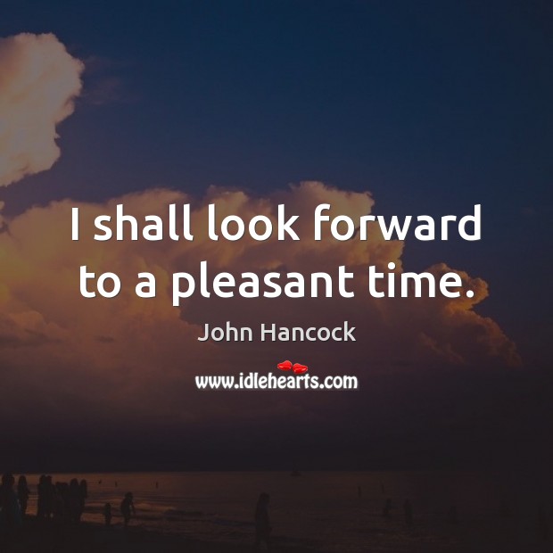 I shall look forward to a pleasant time. John Hancock Picture Quote