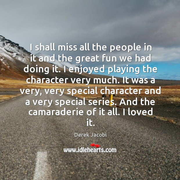I shall miss all the people in it and the great fun we had doing it. Derek Jacobi Picture Quote
