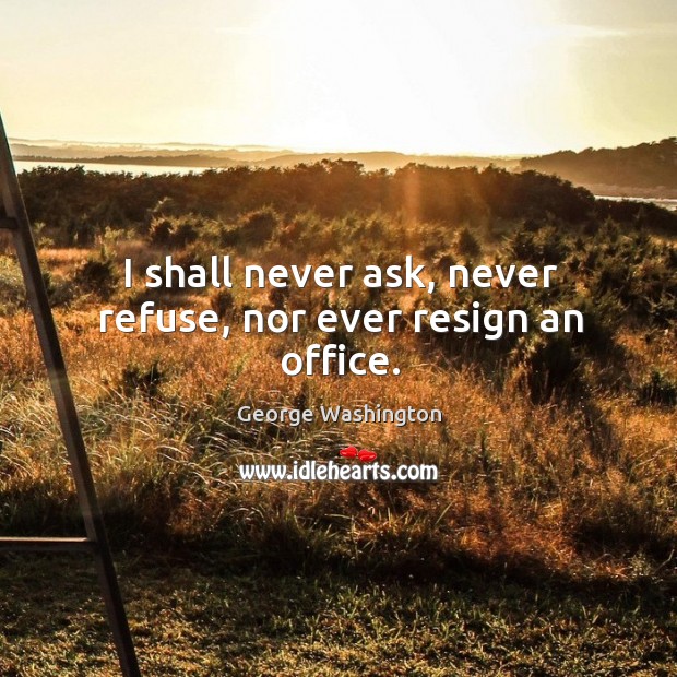 I shall never ask, never refuse, nor ever resign an office. George Washington Picture Quote