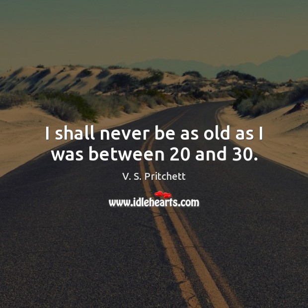 I shall never be as old as I was between 20 and 30. Image