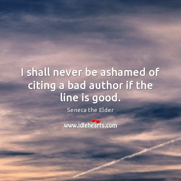 I shall never be ashamed of citing a bad author if the line is good. Seneca the Elder Picture Quote