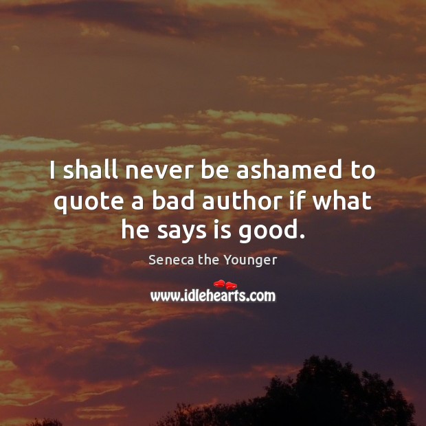 I shall never be ashamed to quote a bad author if what he says is good. Seneca the Younger Picture Quote