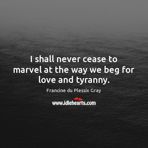 I shall never cease to marvel at the way we beg for love and tyranny. Francine du Plessix Gray Picture Quote