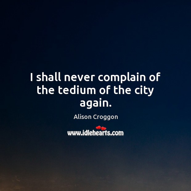 I shall never complain of the tedium of the city again. Alison Croggon Picture Quote