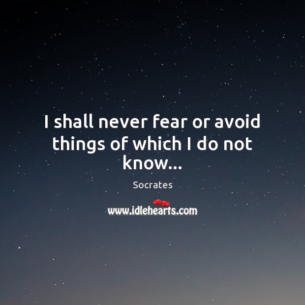 I shall never fear or avoid things of which I do not know… Socrates Picture Quote