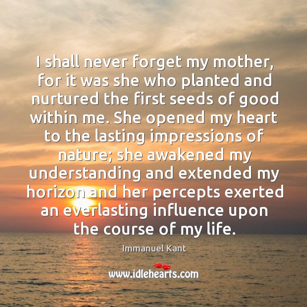 I shall never forget my mother, for it was she who planted Immanuel Kant Picture Quote