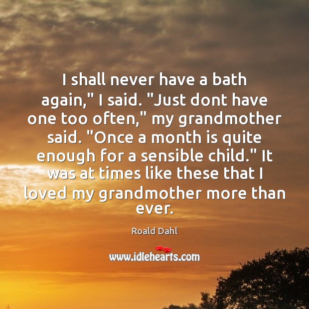 I shall never have a bath again,” I said. “Just dont have Roald Dahl Picture Quote