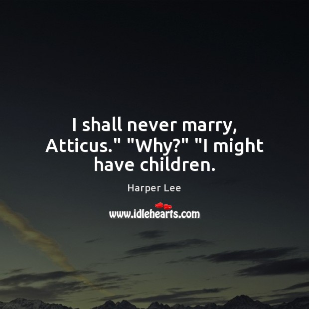 I shall never marry, Atticus.” “Why?” “I might have children. Image