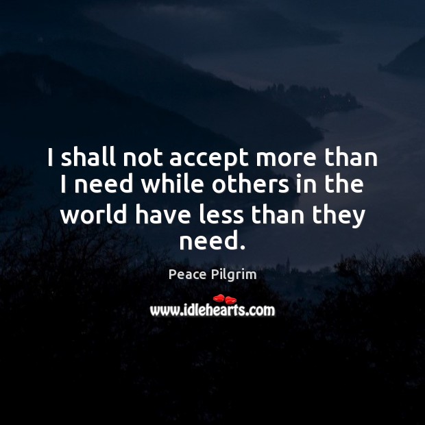 I shall not accept more than I need while others in the world have less than they need. Peace Pilgrim Picture Quote