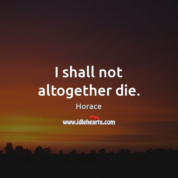 I shall not altogether die. Horace Picture Quote