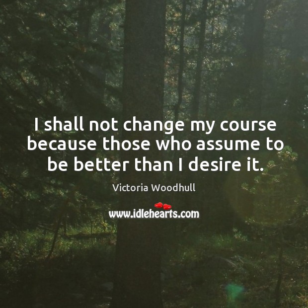 I shall not change my course because those who assume to be better than I desire it. Victoria Woodhull Picture Quote