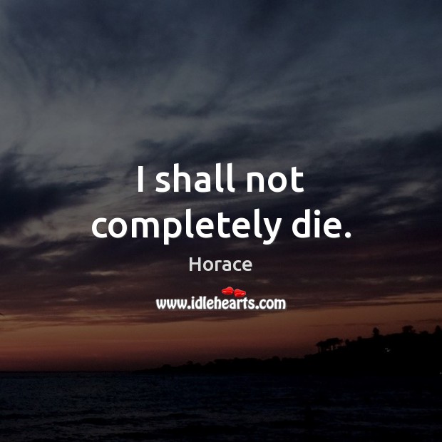 I shall not completely die. Horace Picture Quote