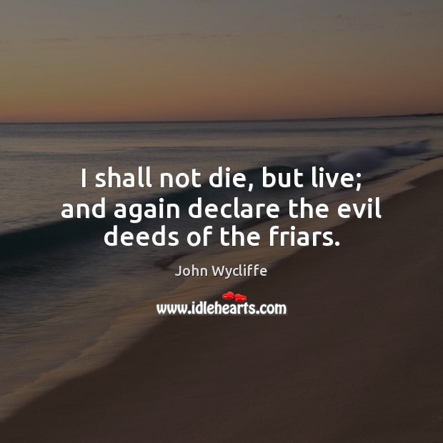I shall not die, but live; and again declare the evil deeds of the friars. John Wycliffe Picture Quote