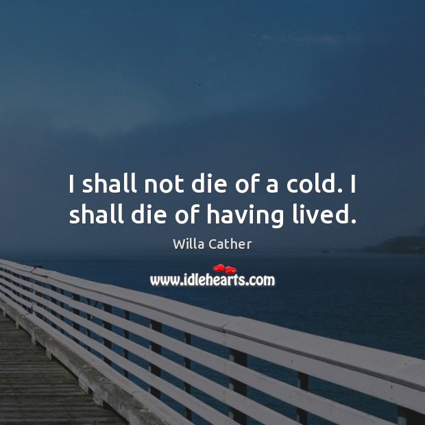 I shall not die of a cold. I shall die of having lived. Willa Cather Picture Quote