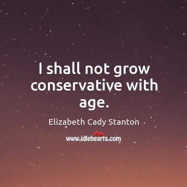 I shall not grow conservative with age. Elizabeth Cady Stanton Picture Quote
