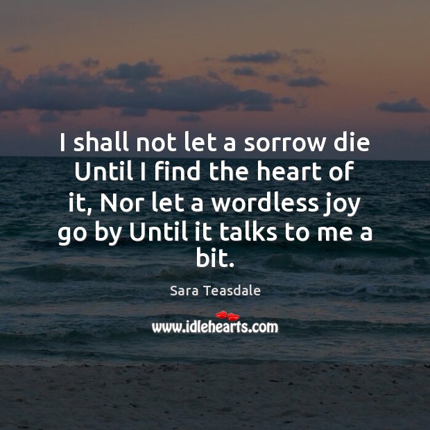 I shall not let a sorrow die Until I find the heart Sara Teasdale Picture Quote