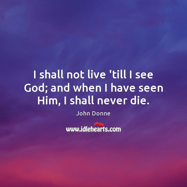 I shall not live ’till I see God; and when I have seen Him, I shall never die. Image