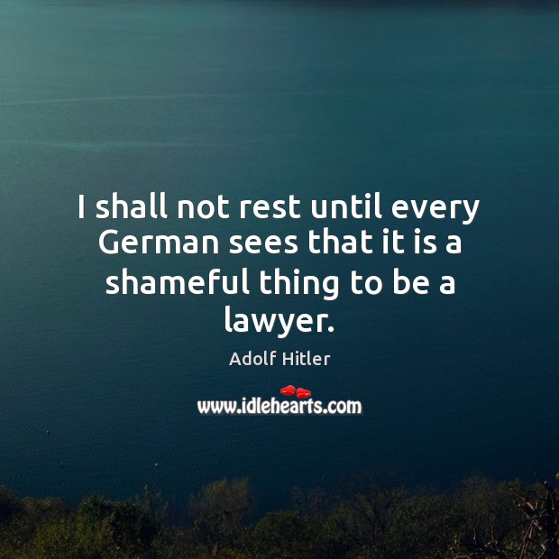 I shall not rest until every German sees that it is a shameful thing to be a lawyer. Adolf Hitler Picture Quote