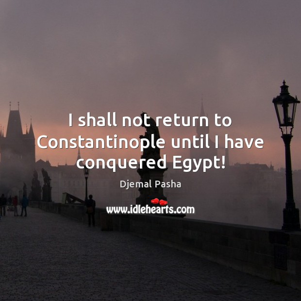 I shall not return to Constantinople until I have conquered Egypt! Djemal Pasha Picture Quote