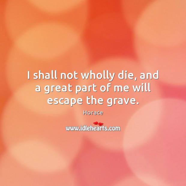 I shall not wholly die, and a great part of me will escape the grave. Horace Picture Quote