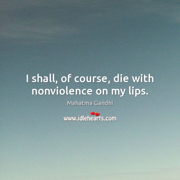 I shall, of course, die with nonviolence on my lips. Image