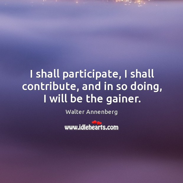 I shall participate, I shall contribute, and in so doing, I will be the gainer. Image