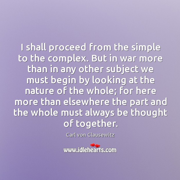 I shall proceed from the simple to the complex. But in war Carl von Clausewitz Picture Quote