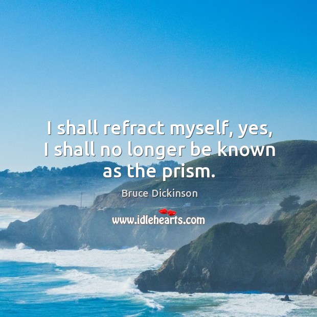 I shall refract myself, yes, I shall no longer be known as the prism. Image