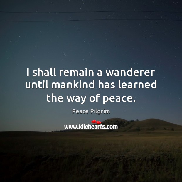 I shall remain a wanderer until mankind has learned the way of peace. Peace Pilgrim Picture Quote