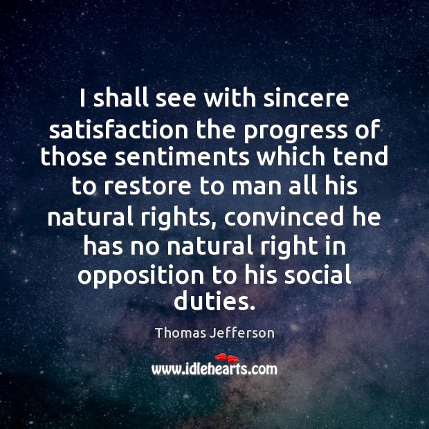 I shall see with sincere satisfaction the progress of those sentiments which Thomas Jefferson Picture Quote