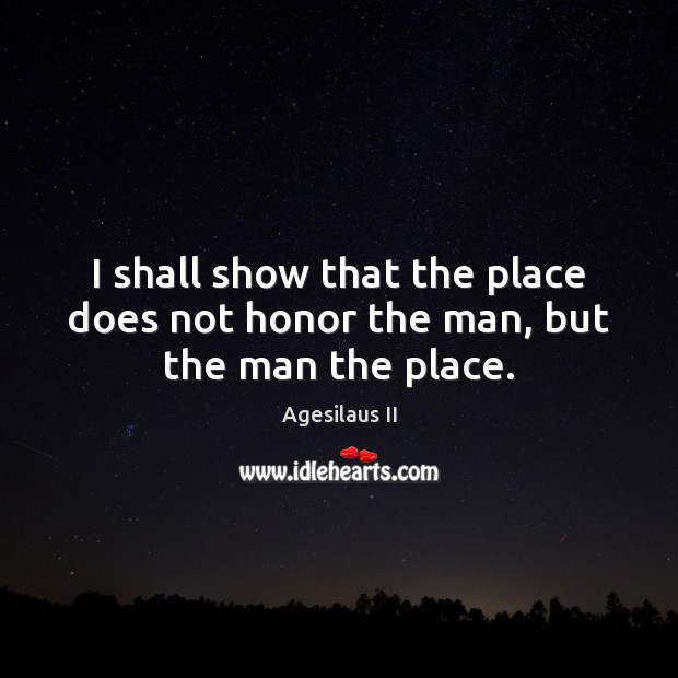I shall show that the place does not honor the man, but the man the place. Image