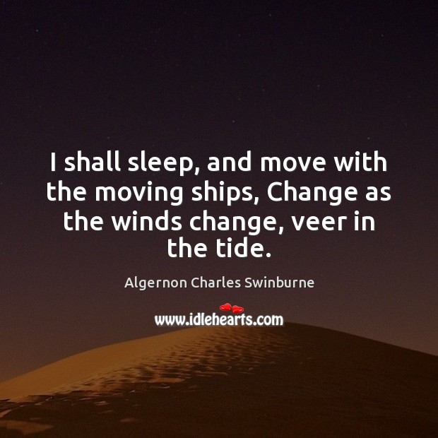 I shall sleep, and move with the moving ships, Change as the Algernon Charles Swinburne Picture Quote