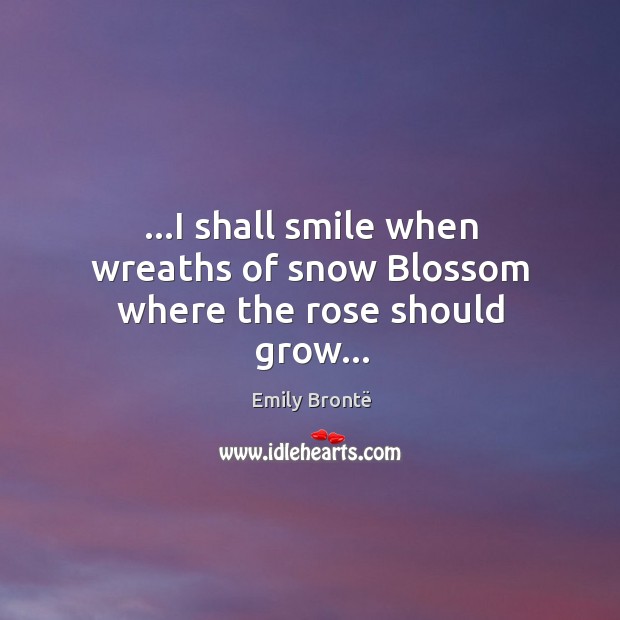 …I shall smile when wreaths of snow Blossom where the rose should grow… Image