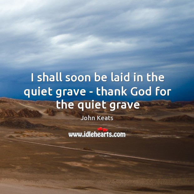 I shall soon be laid in the quiet grave – thank God for the quiet grave Image