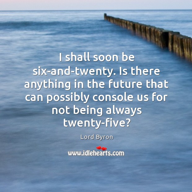 I shall soon be six-and-twenty. Is there anything in the future Lord Byron Picture Quote