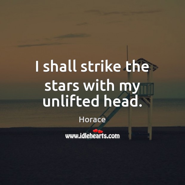 I shall strike the stars with my unlifted head. Horace Picture Quote