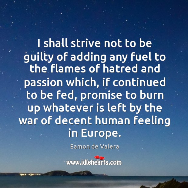 I shall strive not to be guilty of adding any fuel to the flames of hatred and Eamon de Valera Picture Quote